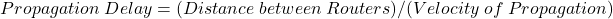 \[Propagation \hspace{0.1cm}Delay = (Distance\hspace{0.1cm} between\hspace{0.1cm} Routers)/(Velocity\hspace{0.1cm} of \hspace{0.1cm}Propagation)\]