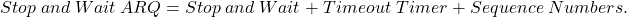 \[Stop \hspace{0.1cm} and  \hspace{0.1cm} Wait\hspace{0.1cm}  ARQ = Stop \hspace{0.1cm} and  \hspace{0.1cm}Wait \hspace{0.1cm}+ \hspace{0.1cm}Timeout\hspace{0.1cm}  Timer \hspace{0.1cm}+ \hspace{0.1cm}Sequence \hspace{0.1cm} Numbers.\]