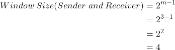 \begin{flalign*} Window \hspace{0.1cm} Size(Sender \hspace{0.1cm} and \hspace{0.1cm} Receiver) & =2^{m-1}&\\      & =2^{3-1}&\\      & =2^2&\\      & = 4 \end{flalign*}